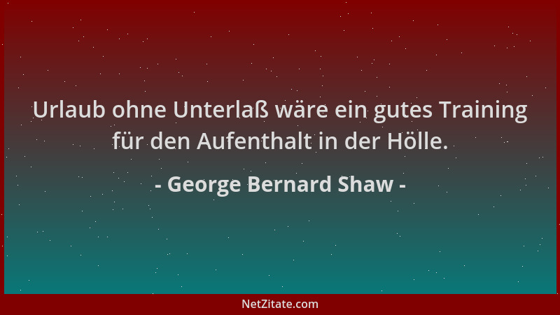 George Bernard Shaw - Urlaub ohne Unterlaß wäre ein gutes Training für den Aufenthalt in der Hölle....