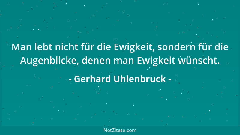 Gerhard Uhlenbruck - Man lebt nicht für die Ewigkeit, sondern für die Augenblicke, denen man Ewigkeit wünscht....