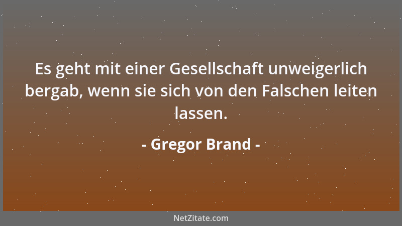 Gregor Brand - Es geht mit einer Gesellschaft unweigerlich bergab, wenn sie sich von den Falschen leiten lassen....