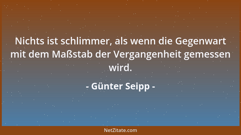 Günter Seipp - Nichts ist schlimmer, als wenn die Gegenwart mit dem Maßstab der Vergangenheit gemessen wird....