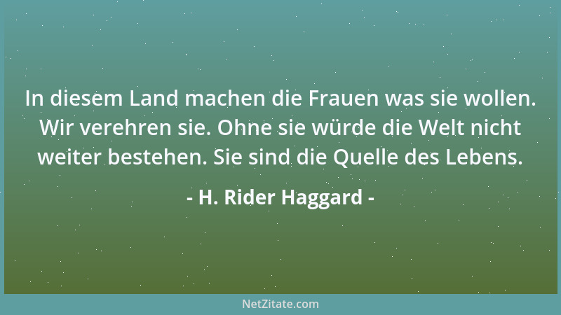 H. Rider Haggard - In diesem Land machen die Frauen was sie wollen. Wir verehren sie. Ohne sie würde die Welt nicht weiter...
