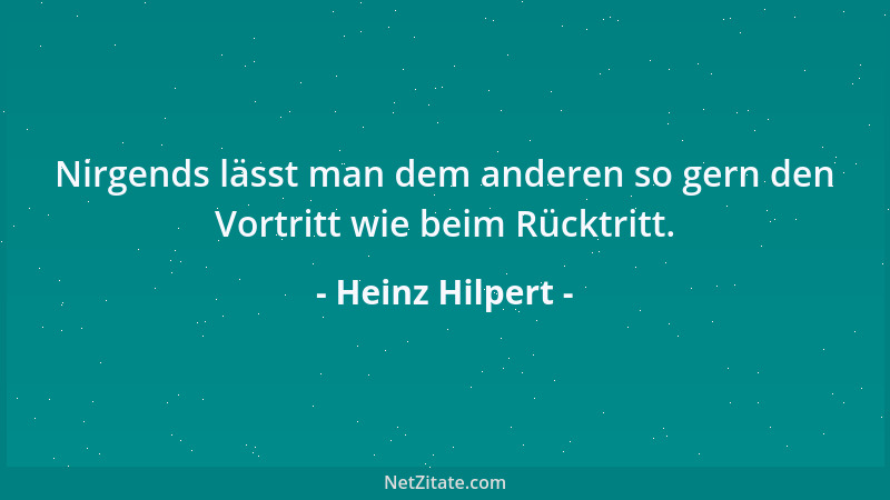 Heinz Hilpert - Nirgends lässt man dem anderen so gern den Vortritt wie beim Rücktritt....
