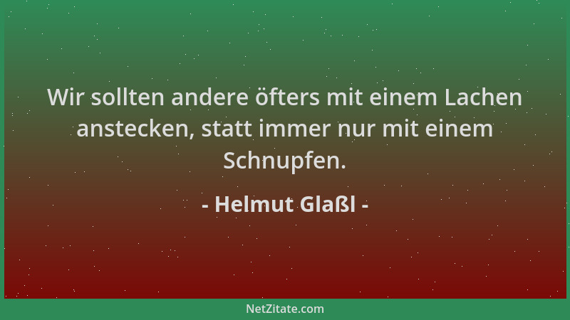 Helmut Glaßl - Wir sollten andere öfters mit einem Lachen anstecken, statt immer nur mit einem Schnupfen....