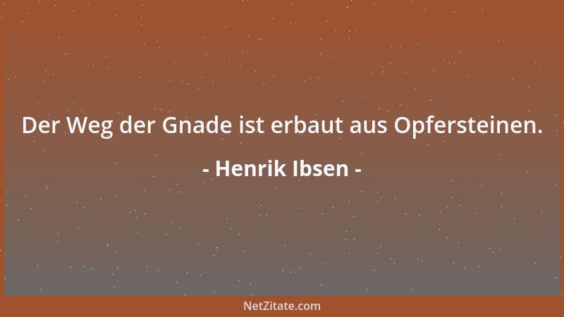 Henrik Ibsen - Der Weg der Gnade ist erbaut aus Opfersteinen....