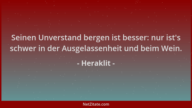 Heraklit - Seinen Unverstand bergen ist besser: nur ist 's schwer in der Ausgelassenheit und beim Wein....