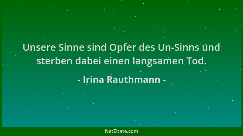 Irina Rauthmann - Unsere Sinne sind Opfer des Un-Sinns und sterben dabei einen langsamen Tod....