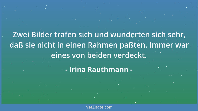 Irina Rauthmann - Zwei Bilder trafen sich und wunderten sich sehr, daß sie nicht in einen Rahmen paßten. Immer war eines vo...