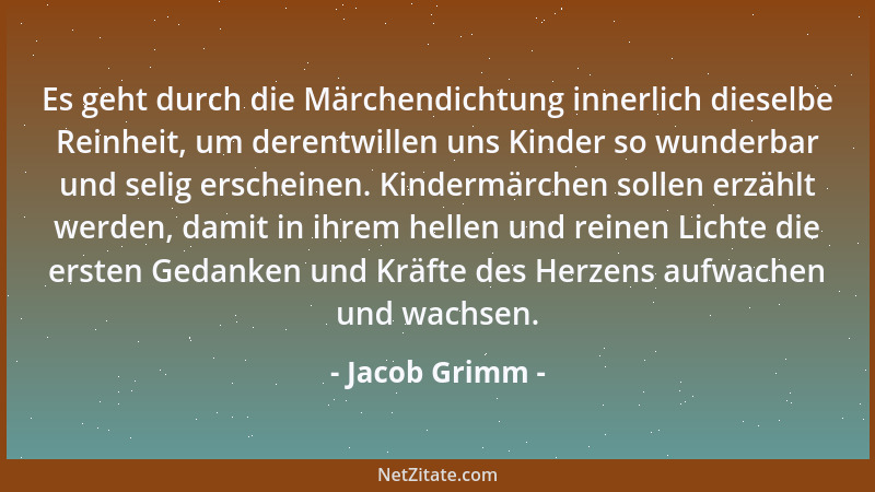 Jacob Grimm - Es geht durch die Märchendichtung innerlich dieselbe Reinheit, um derentwillen uns Kinder so wunderbar und se...