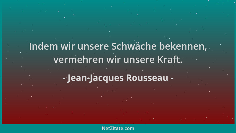 Jean-Jacques Rousseau - Indem wir unsere Schwäche bekennen, vermehren wir unsere Kraft....