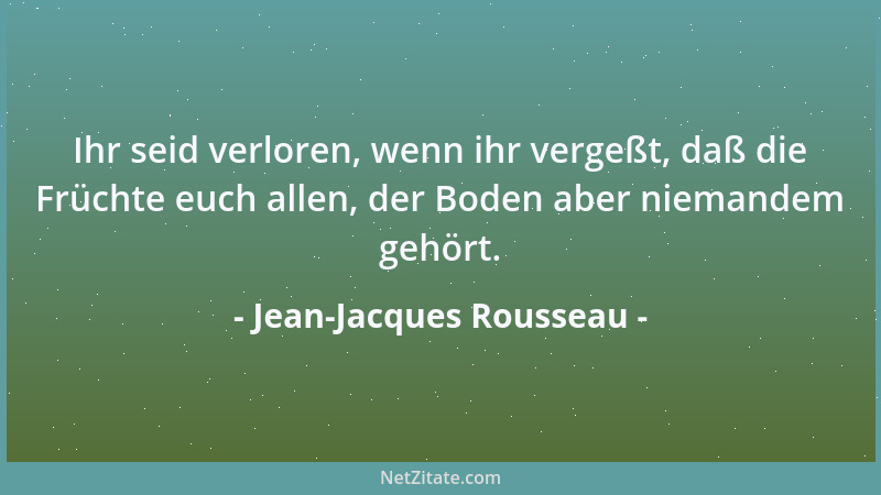 Jean-Jacques Rousseau - Ihr seid verloren, wenn ihr vergeßt, daß die Früchte euch allen, der Boden aber niemandem gehört....