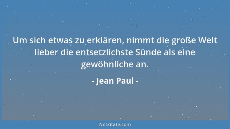 Jean Paul - Um sich etwas zu erklären, nimmt die große Welt lieber die entsetzlichste Sünde als eine gewöhnliche an....