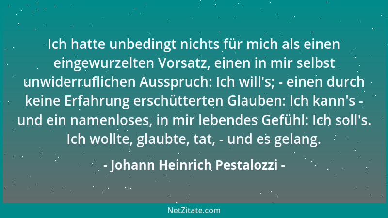 Johann Heinrich Pestalozzi - Ich hatte unbedingt nichts für mich als einen eingewurzelten Vorsatz, einen in mir selbst unwi...