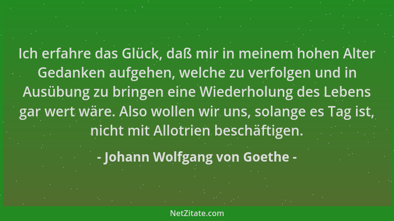 Johann Wolfgang von Goethe - Ich erfahre das Glück, daß mir in meinem hohen Alter Gedanken aufgehen, welche zu verfolgen un...
