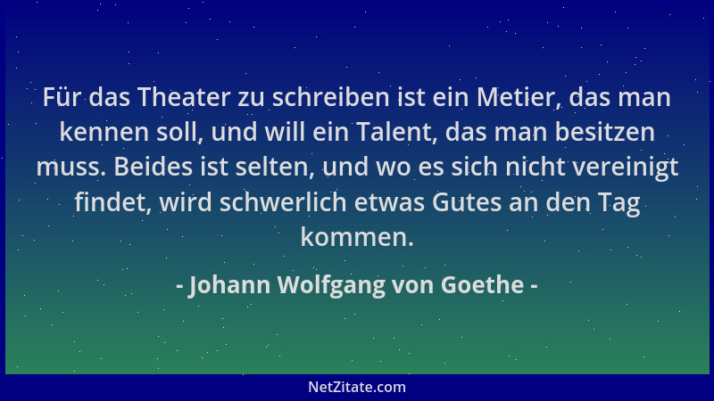 Johann Wolfgang von Goethe - Für das Theater zu schreiben ist ein Metier, das man kennen soll, und will ein Talent, das man...