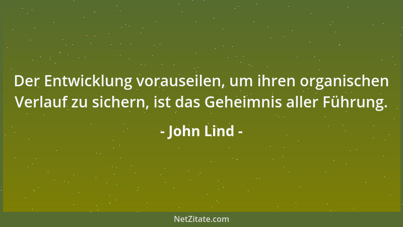 John Lind - Der Entwicklung vorauseilen, um ihren organischen Verlauf zu sichern, ist das Geheimnis aller Führung....