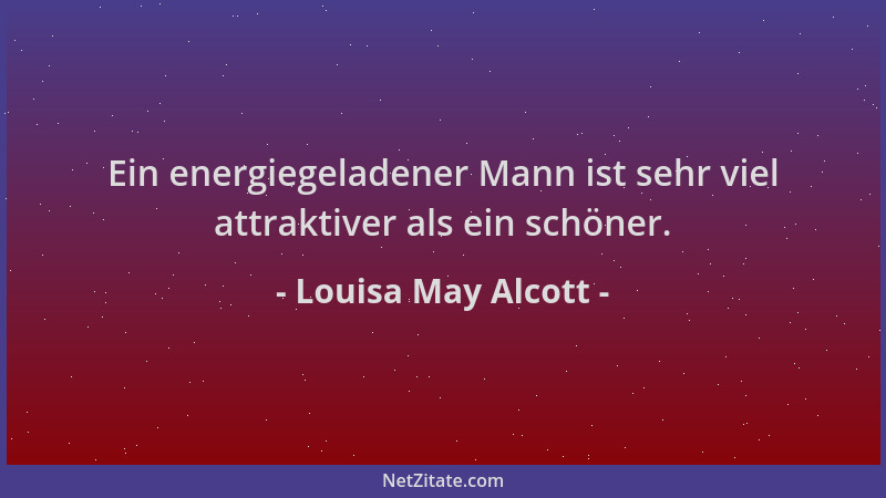 Louisa May Alcott - Ein energiegeladener Mann ist sehr viel attraktiver als ein schöner....