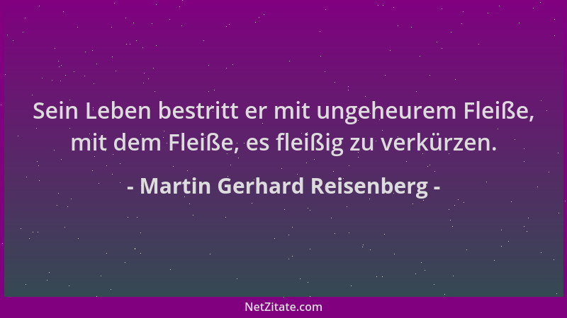 Martin Gerhard Reisenberg - Sein Leben bestritt er mit ungeheurem Fleiße, mit dem Fleiße, es fleißig zu verkürzen....