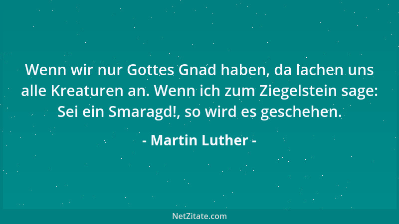 Martin Luther - Wenn wir nur Gottes Gnad haben, da lachen uns alle Kreaturen an. Wenn ich zum Ziegelstein sage: Sei ein Sma...