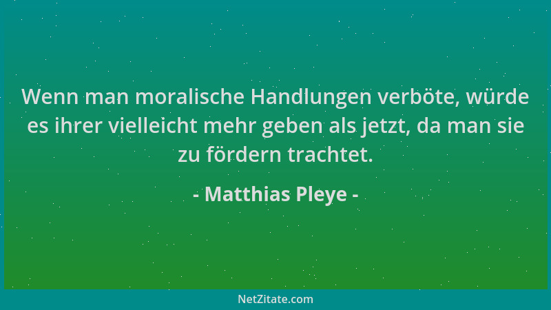 Matthias Pleye - Wenn man moralische Handlungen verböte, würde es ihrer vielleicht mehr geben als jetzt, da man sie zu förd...