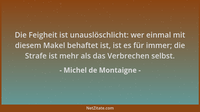Michel de Montaigne - Die Feigheit ist unauslöschlicht: wer einmal mit diesem Makel behaftet ist, ist es für immer; die Str...