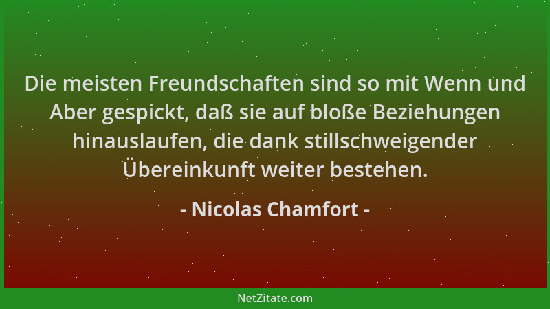 Nicolas Chamfort - Die meisten Freundschaften sind so mit Wenn und Aber gespickt, daß sie auf bloße Beziehungen hinauslaufe...