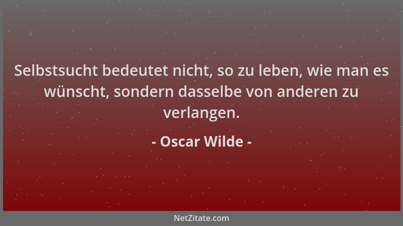 Oscar Wilde - Selbstsucht bedeutet nicht, so zu leben, wie man es wünscht, sondern dasselbe von anderen zu verlangen....