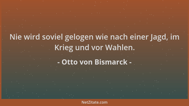 Otto von Bismarck - Nie wird soviel gelogen wie nach einer Jagd, im Krieg und vor Wahlen....