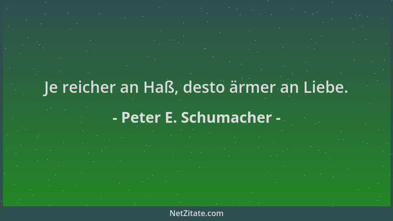 Peter E. Schumacher - Je reicher an Haß, desto ärmer an Liebe....