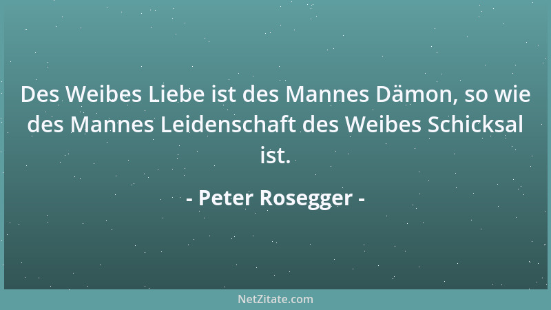 Peter Rosegger - Des Weibes Liebe ist des Mannes Dämon, so wie des Mannes Leidenschaft des Weibes Schicksal ist....