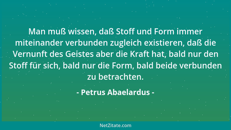 Petrus Abaelardus - Man muß wissen, daß Stoff und Form immer miteinander verbunden zugleich existieren, daß die Vernunft de...