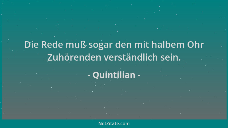Quintilian - Die Rede muß sogar den mit halbem Ohr Zuhörenden verständlich sein....