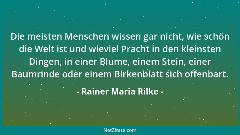 Rainer Maria Rilke - Die meisten Menschen wissen gar nicht, wie schön die Welt ist und wieviel Pracht in den kleinsten Ding...