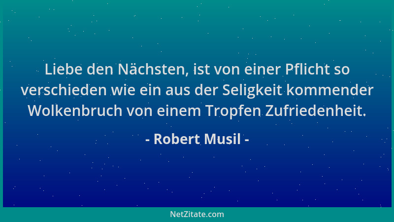 Robert Musil - Liebe den Nächsten, ist von einer Pflicht so verschieden wie ein aus der Seligkeit kommender Wolkenbruch von...