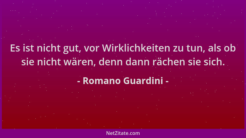 Romano Guardini - Es ist nicht gut, vor Wirklichkeiten zu tun, als ob sie nicht wären, denn dann rächen sie sich....