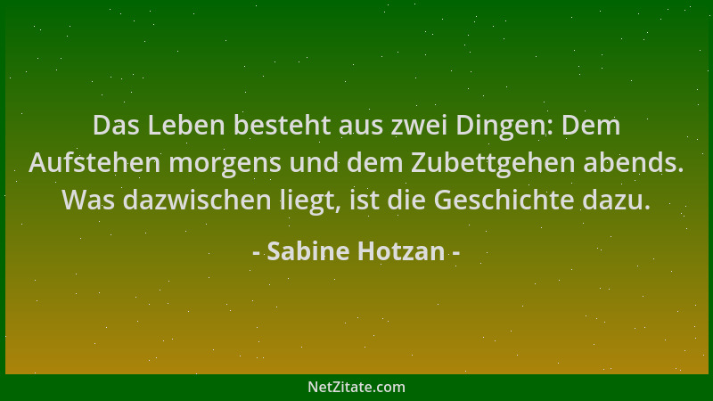 Sabine Hotzan - Das Leben besteht aus zwei Dingen: Dem Aufstehen morgens und dem Zubettgehen abends. Was dazwischen liegt,...