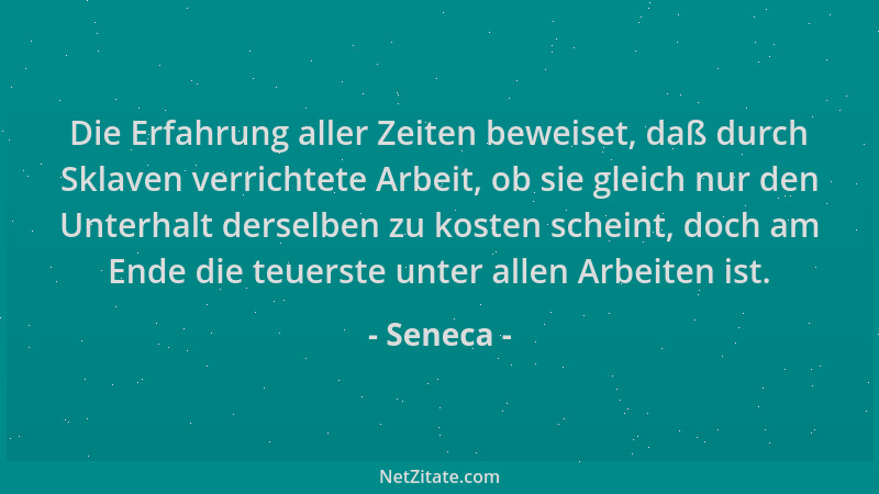 Seneca - Die Erfahrung aller Zeiten beweiset, daß durch Sklaven verrichtete Arbeit, ob sie gleich nur den Unterhalt derselb...