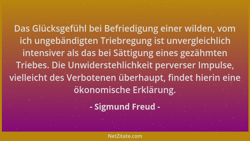 Sigmund Freud - Das Glücksgefühl bei Befriedigung einer wilden, vom ich ungebändigten Triebregung ist unvergleichlich inten...