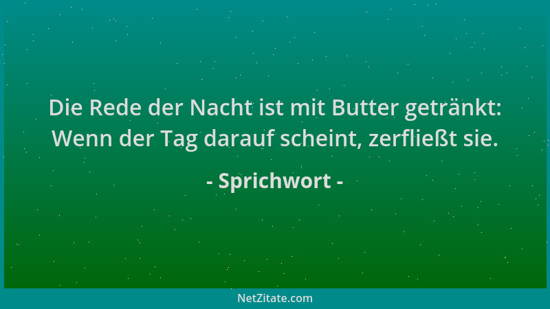 Sprichwort - Die Rede der Nacht ist mit Butter getränkt: Wenn der Tag darauf scheint, zerfließt sie....