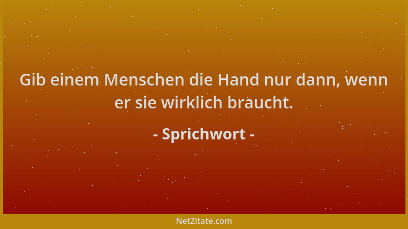 Sprichwort - Gib einem Menschen die Hand nur dann, wenn er sie wirklich braucht....