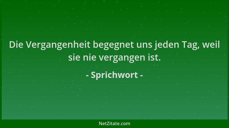 Sprichwort - Die Vergangenheit begegnet uns jeden Tag, weil sie nie vergangen ist....