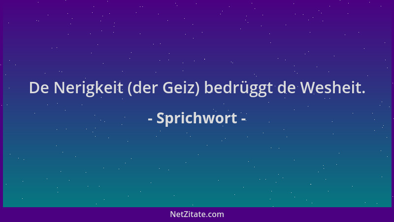 Sprichwort - De Nerigkeit (der Geiz) bedrüggt de Wesheit....