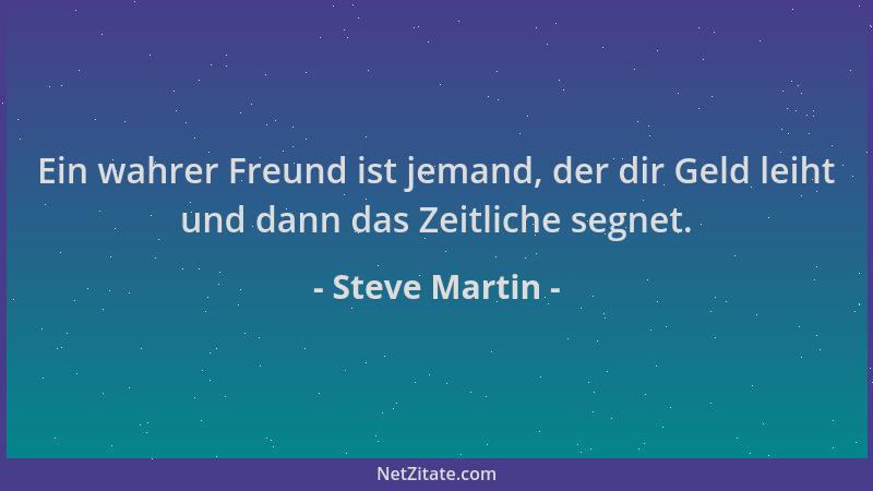 Steve Martin - Ein wahrer Freund ist jemand, der dir Geld leiht und dann das Zeitliche segnet....