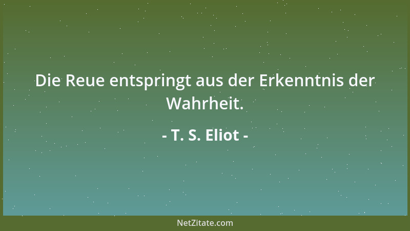 T. S. Eliot - Die Reue entspringt aus der Erkenntnis der Wahrheit....