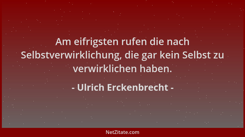 Ulrich Erckenbrecht - Am eifrigsten rufen die nach Selbstverwirklichung, die gar kein Selbst zu verwirklichen haben....