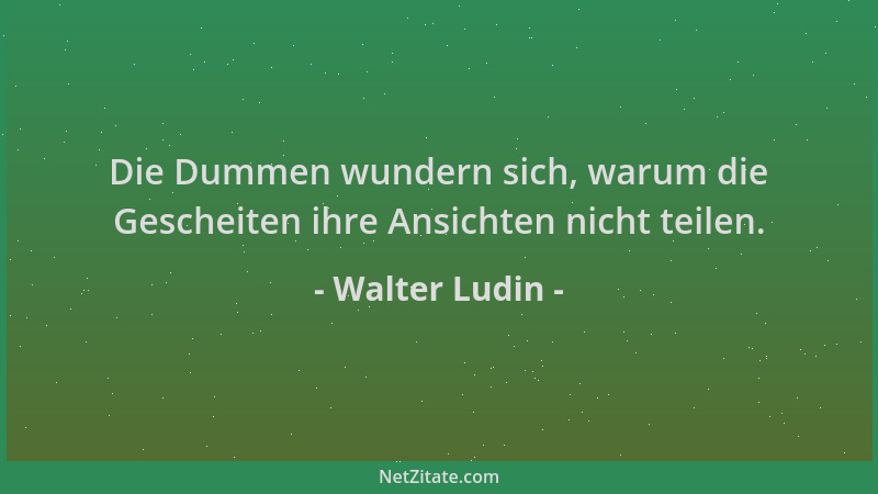 Walter Ludin - Die Dummen wundern sich, warum die Gescheiten ihre Ansichten nicht teilen....