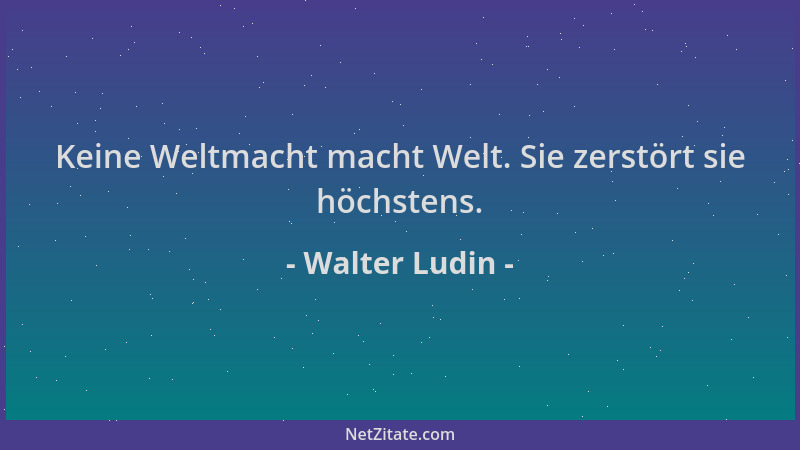 Walter Ludin - Keine Weltmacht macht Welt. Sie zerstört sie höchstens....