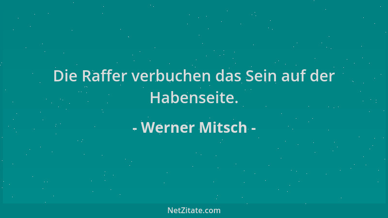 Werner Mitsch - Die Raffer verbuchen das Sein auf der Habenseite....