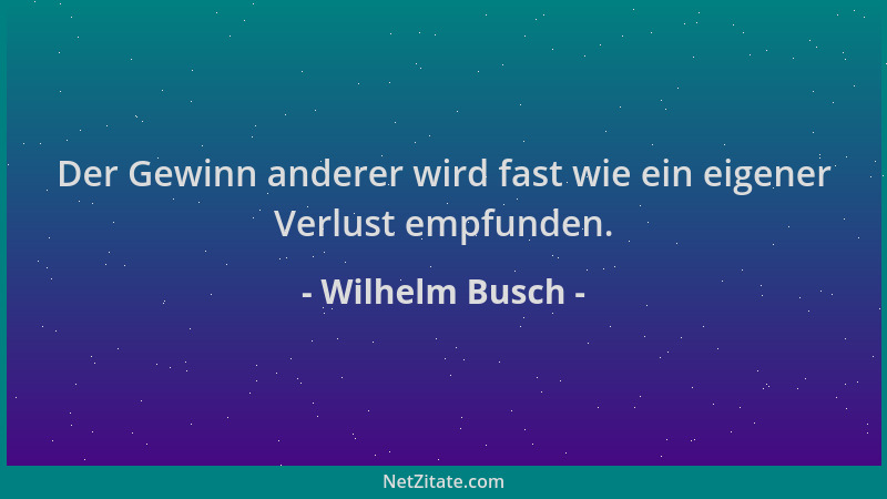 Wilhelm Busch - Der Gewinn anderer wird fast wie ein eigener Verlust empfunden....