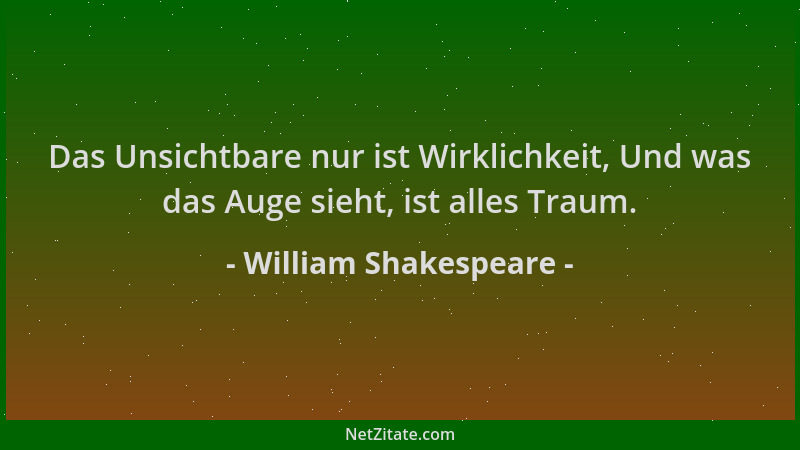 William Shakespeare - Das Unsichtbare nur ist Wirklichkeit, Und was das Auge sieht, ist alles Traum....