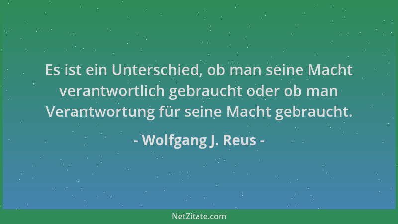 Wolfgang J. Reus - Es ist ein Unterschied, ob man seine Macht verantwortlich gebraucht oder ob man Verantwortung für seine...